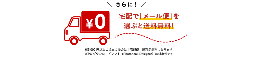 ＼さらに！／宅配で「メール便」を選ぶと送料無料！※5,000円以上ご注文の場合は「宅配便」送料が無料になります ※PCダウンロードソフト（Photobook designer）は対象外です