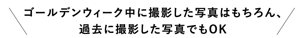 ゴールデンウィーク中に撮影した写真はもちろん、過去に撮影した写真でもOK