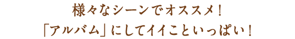 様々なシーンでオススメ!「アルバム」にしてイイこといっぱい!